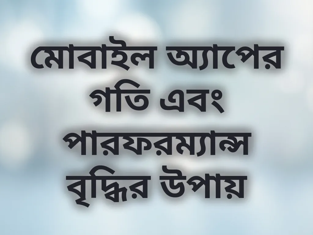 মোবাইল অ্যাপের গতি এবং পারফরম্যান্স বৃদ্ধির উপায়